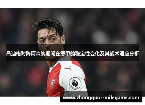 吕迪格对阵阿森纳期间在意甲的稳定性变化及其战术适应分析 吕迪格对阵阿森纳期间在意甲的稳定性变化及其战术适应分析