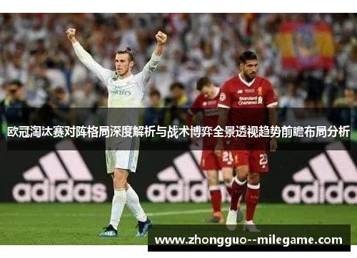 欧冠淘汰赛对阵格局深度解析与战术博弈全景透视趋势前瞻布局分析