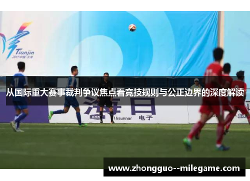 从国际重大赛事裁判争议焦点看竞技规则与公正边界的深度解读