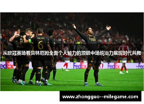 从欧冠赛场看贝林厄姆全面个人能力的顶级中场统治力展现时代共舞 从欧冠赛场看贝林厄姆全面个人能力的顶级中场统治力展现时代共舞
