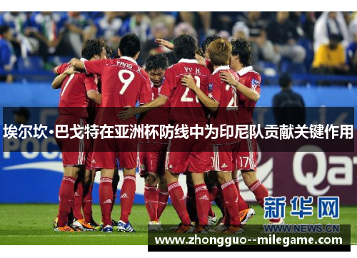 埃尔坎·巴戈特在亚洲杯防线中为印尼队贡献关键作用