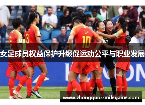 女足球员权益保护升级促运动公平与职业发展 女足球员权益保护升级促运动公平与职业发展