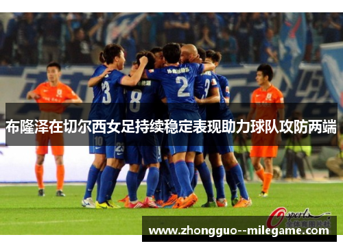 布隆泽在切尔西女足持续稳定表现助力球队攻防两端 布隆泽在切尔西女足持续稳定表现助力球队攻防两端