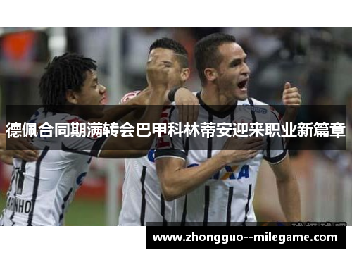 德佩合同期满转会巴甲科林蒂安迎来职业新篇章 德佩合同期满转会巴甲科林蒂安迎来职业新篇章