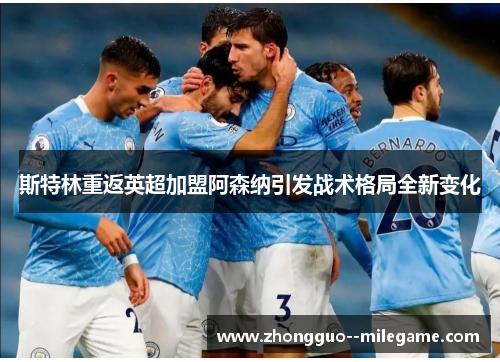 斯特林重返英超加盟阿森纳引发战术格局全新变化 斯特林重返英超加盟阿森纳引发战术格局全新变化