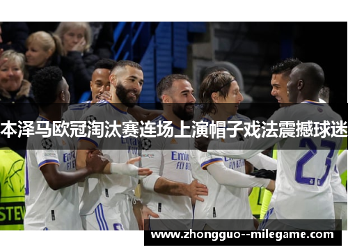 本泽马欧冠淘汰赛连场上演帽子戏法震撼球迷