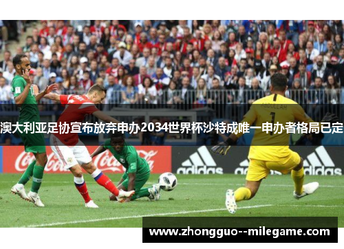 澳大利亚足协宣布放弃申办2034世界杯沙特成唯一申办者格局已定 澳大利亚足协宣布放弃申办2034世界杯沙特成唯一申办者格局已定
