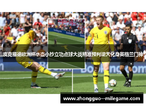 皮克福德欧洲杯水壶小抄立功点球大战精准预判逆天化身英格兰门神 皮克福德欧洲杯水壶小抄立功点球大战精准预判逆天化身英格兰门神