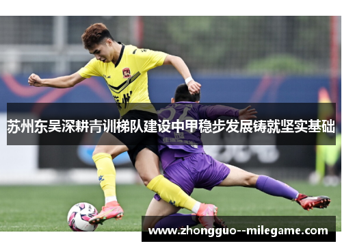 苏州东吴深耕青训梯队建设中甲稳步发展铸就坚实基础