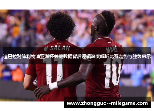 迪巴拉对阵利物浦亚洲杯关键数据背后逻辑深度解析比赛走势与胜负启示 迪巴拉对阵利物浦亚洲杯关键数据背后逻辑深度解析比赛走势与胜负启示