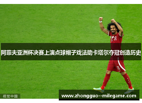 阿菲夫亚洲杯决赛上演点球帽子戏法助卡塔尔夺冠创造历史