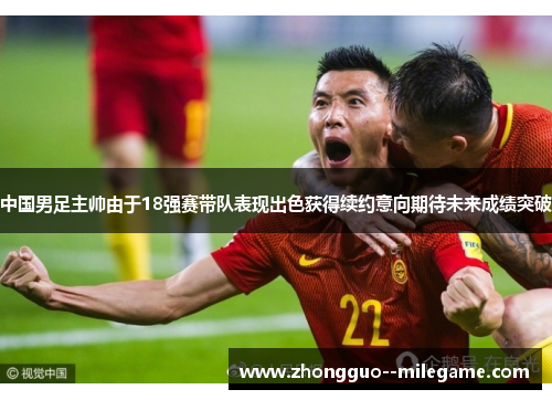 中国男足主帅由于18强赛带队表现出色获得续约意向期待未来成绩突破