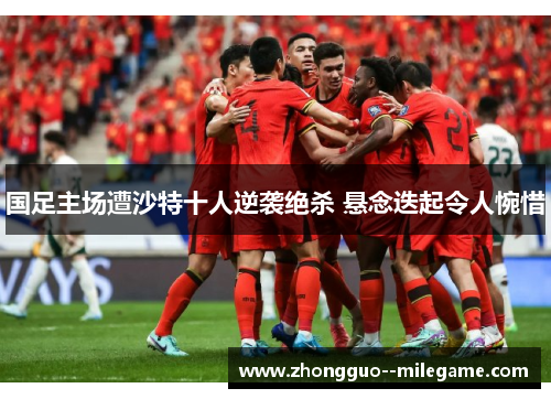 国足主场遭沙特十人逆袭绝杀 悬念迭起令人惋惜