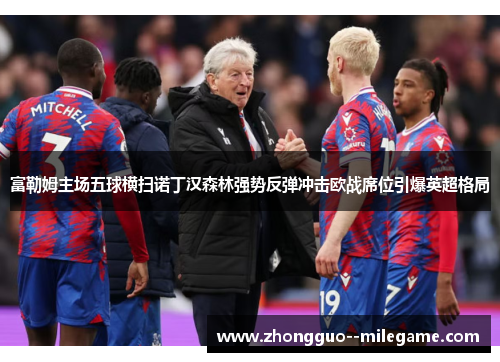 富勒姆主场五球横扫诺丁汉森林强势反弹冲击欧战席位引爆英超格局
