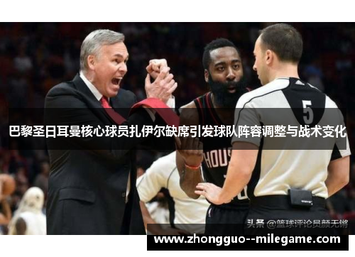 巴黎圣日耳曼核心球员扎伊尔缺席引发球队阵容调整与战术变化
