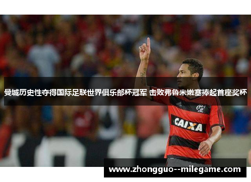 曼城历史性夺得国际足联世界俱乐部杯冠军 击败弗鲁米嫩塞捧起首座奖杯