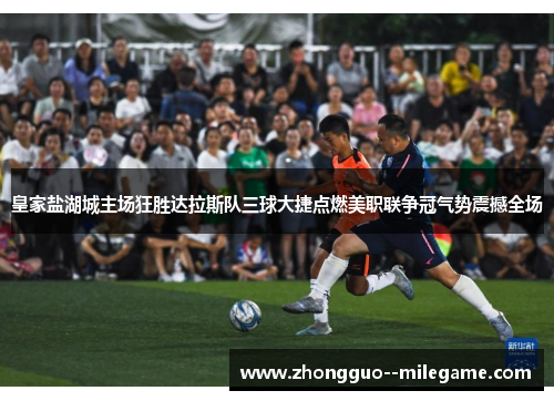 皇家盐湖城主场狂胜达拉斯队三球大捷点燃美职联争冠气势震撼全场