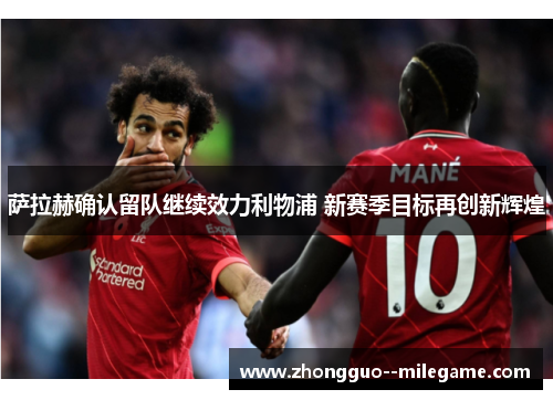 萨拉赫确认留队继续效力利物浦 新赛季目标再创新辉煌 萨拉赫确认留队继续效力利物浦 新赛季目标再创新辉煌