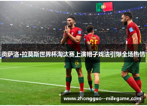 贡萨洛·拉莫斯世界杯淘汰赛上演帽子戏法引爆全场热情