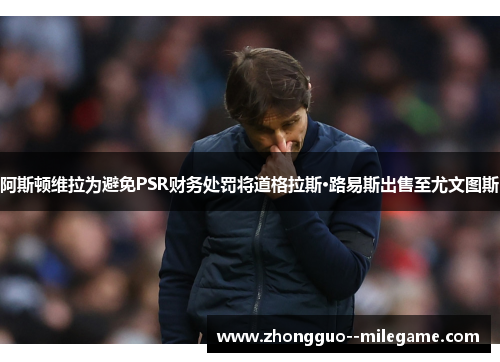 阿斯顿维拉为避免PSR财务处罚将道格拉斯·路易斯出售至尤文图斯 阿斯顿维拉为避免PSR财务处罚将道格拉斯·路易斯出售至尤文图斯
