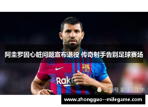 阿圭罗因心脏问题宣布退役 传奇射手告别足球赛场 阿圭罗因心脏问题宣布退役 传奇射手告别足球赛场
