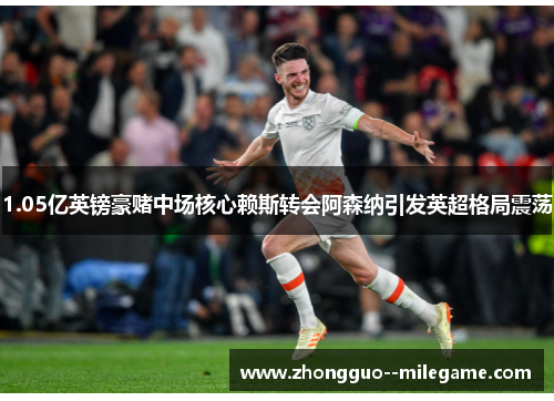 1.05亿英镑豪赌中场核心赖斯转会阿森纳引发英超格局震荡 1.05亿英镑豪赌中场核心赖斯转会阿森纳引发英超格局震荡