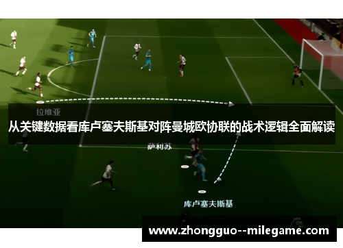 从关键数据看库卢塞夫斯基对阵曼城欧协联的战术逻辑全面解读 从关键数据看库卢塞夫斯基对阵曼城欧协联的战术逻辑全面解读