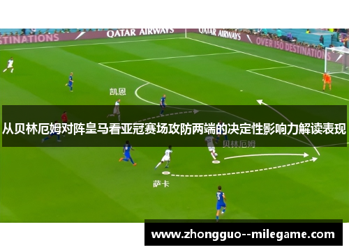 从贝林厄姆对阵皇马看亚冠赛场攻防两端的决定性影响力解读表现 从贝林厄姆对阵皇马看亚冠赛场攻防两端的决定性影响力解读表现