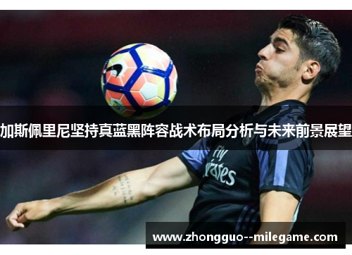 加斯佩里尼坚持真蓝黑阵容战术布局分析与未来前景展望