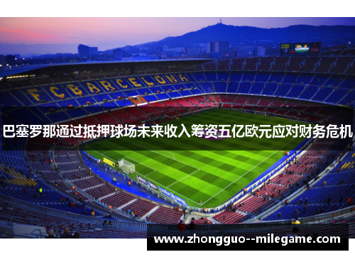 巴塞罗那通过抵押球场未来收入筹资五亿欧元应对财务危机