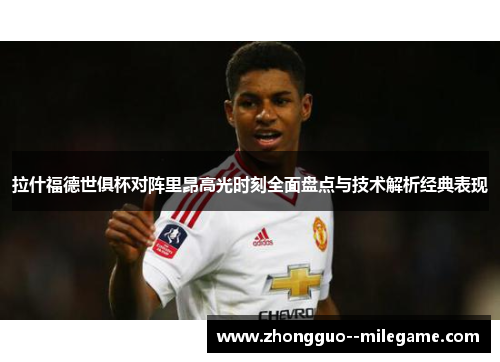 拉什福德世俱杯对阵里昂高光时刻全面盘点与技术解析经典表现