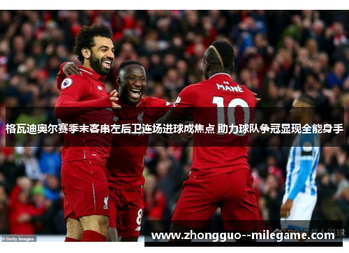 格瓦迪奥尔赛季末客串左后卫连场进球成焦点 助力球队争冠显现全能身手 格瓦迪奥尔赛季末客串左后卫连场进球成焦点 助力球队争冠显现全能身手