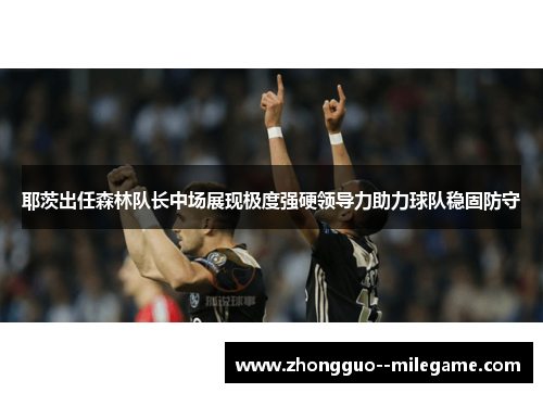 耶茨出任森林队长中场展现极度强硬领导力助力球队稳固防守 耶茨出任森林队长中场展现极度强硬领导力助力球队稳固防守