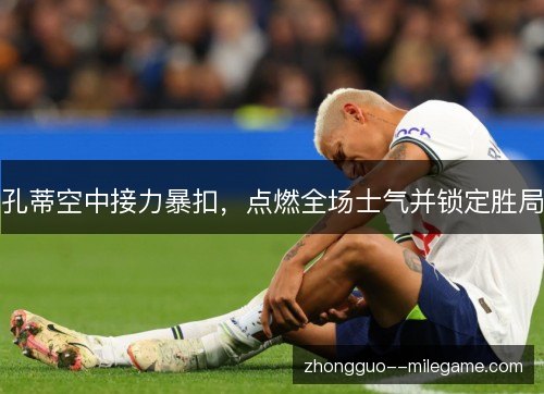 孔蒂空中接力暴扣，点燃全场士气并锁定胜局