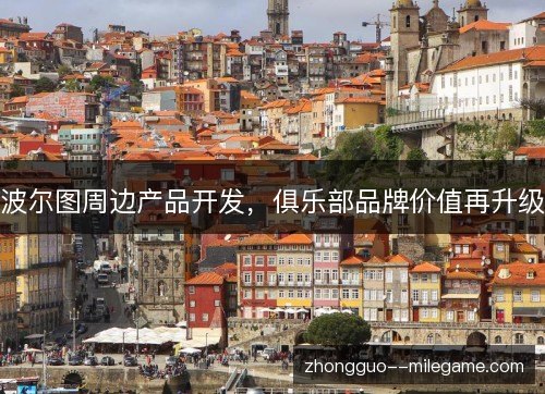 波尔图周边产品开发,俱乐部品牌价值再升级 波尔图周边产品开发,俱乐部品牌价值再升级