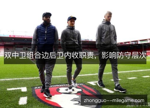 双中卫组合边后卫内收职责,影响防守层次 双中卫组合边后卫内收职责,影响防守层次