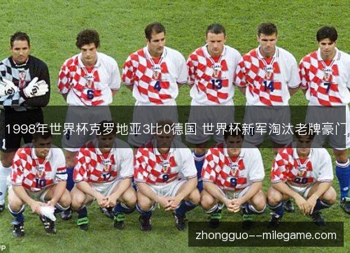 1998年世界杯克罗地亚3比0德国 世界杯新军淘汰老牌豪门 1998年世界杯克罗地亚3比0德国 世界杯新军淘汰老牌豪门
